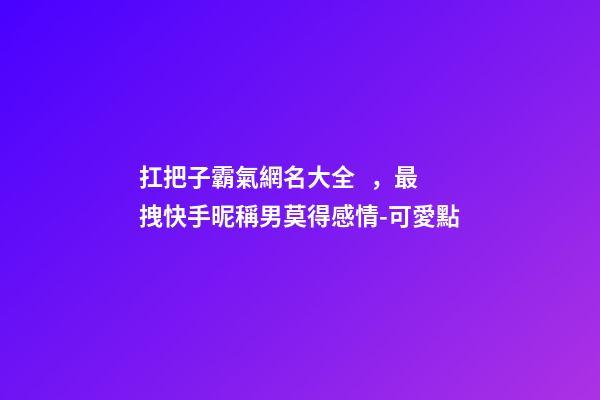 扛把子霸氣網名大全，最拽快手昵稱男莫得感情-可愛點-第1張-觀點-玄機派